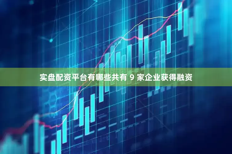 实盘配资平台有哪些共有 9 家企业获得融资