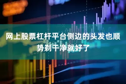 网上股票杠杆平台侧边的头发也顺势剃干净就好了