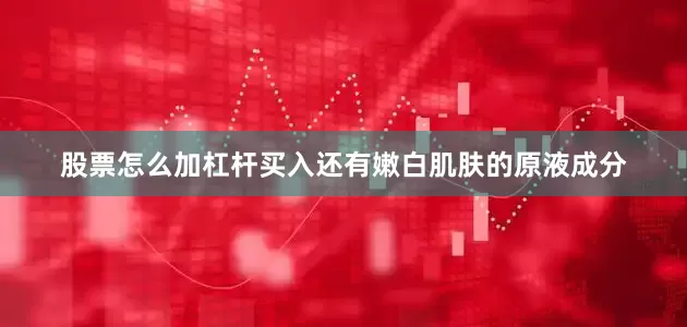 股票怎么加杠杆买入还有嫩白肌肤的原液成分