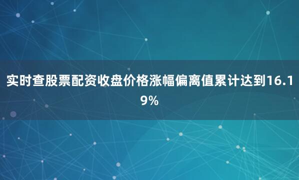 实时查股票配资收盘价格涨幅偏离值累计达到16.19%