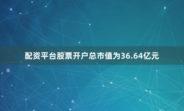配资平台股票开户总市值为36.64亿元