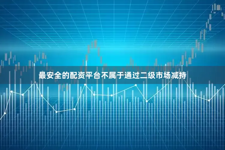 最安全的配资平台不属于通过二级市场减持