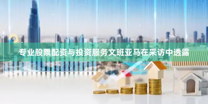 专业股票配资与投资服务　　文班亚马在采访中透露