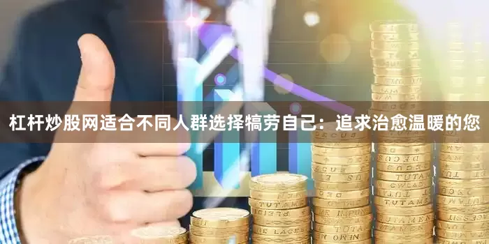 杠杆炒股网适合不同人群选择犒劳自己：追求治愈温暖的您