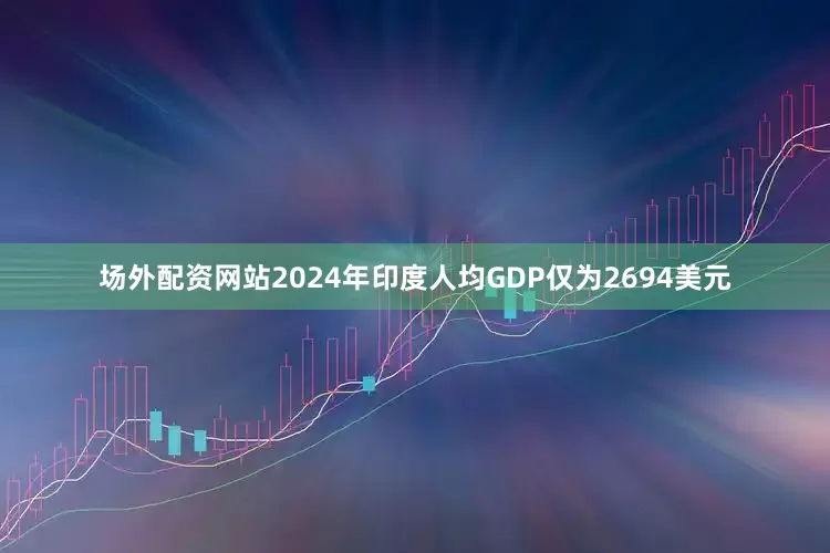 场外配资网站2024年印度人均GDP仅为2694美元
