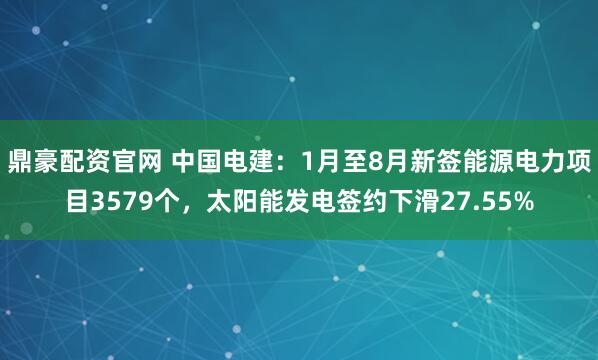 鼎豪配资官网 中国电建：1月至8月新签能源电力项目3579个，太阳能发电签约下滑27.55%