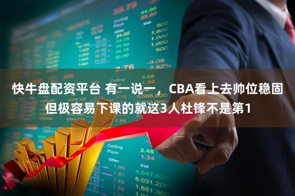 快牛盘配资平台 有一说一，CBA看上去帅位稳固但极容易下课的就这3人杜锋不是第1