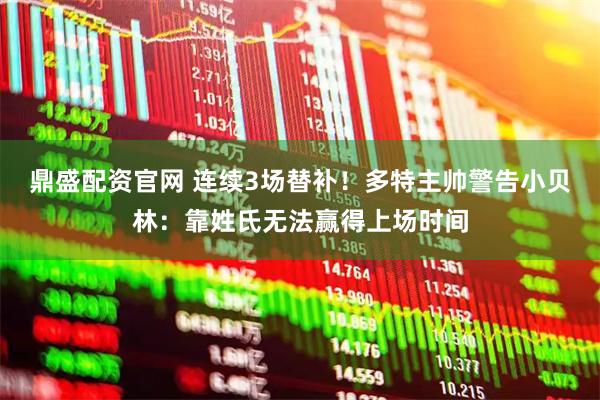 鼎盛配资官网 连续3场替补！多特主帅警告小贝林：靠姓氏无法赢得上场时间