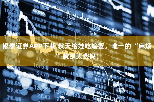 银泰证券APP下载 秋天给娃吃螃蟹，唯一的 “麻烦” 就是太费妈！