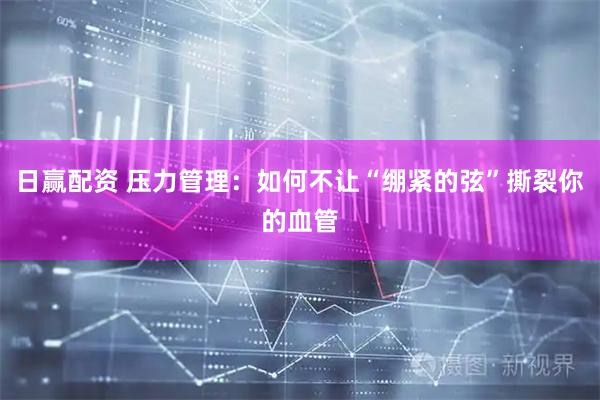 日赢配资 压力管理：如何不让“绷紧的弦”撕裂你的血管