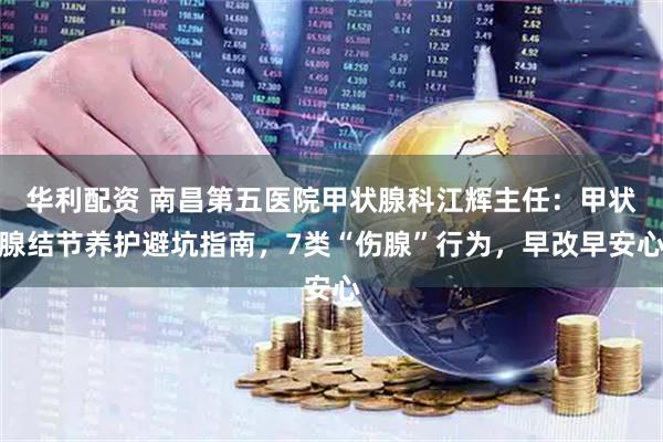 华利配资 南昌第五医院甲状腺科江辉主任：甲状腺结节养护避坑指南，7类“伤腺”行为，早改早安心