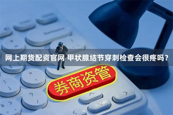 网上期货配资官网 甲状腺结节穿刺检查会很疼吗？
