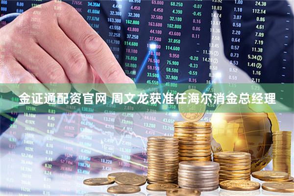 金证通配资官网 周文龙获准任海尔消金总经理