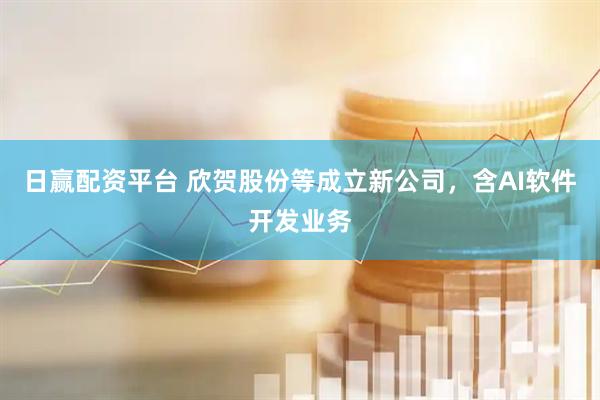 日赢配资平台 欣贺股份等成立新公司，含AI软件开发业务