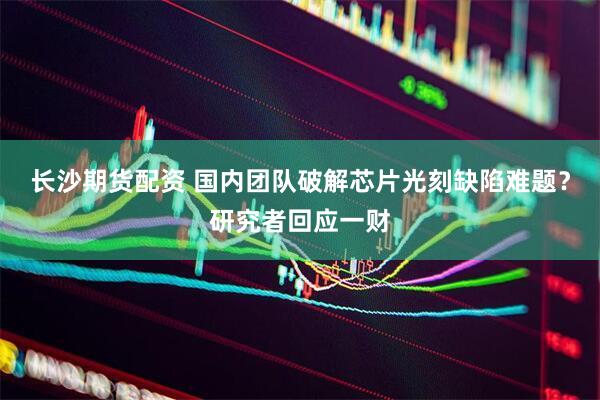 长沙期货配资 国内团队破解芯片光刻缺陷难题？研究者回应一财
