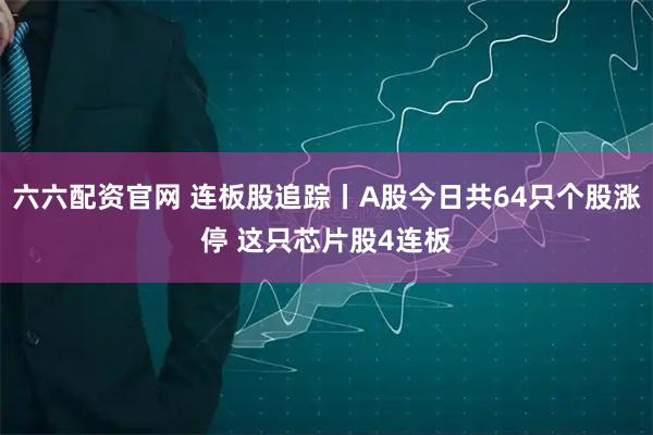 六六配资官网 连板股追踪丨A股今日共64只个股涨停 这只芯片股4连板