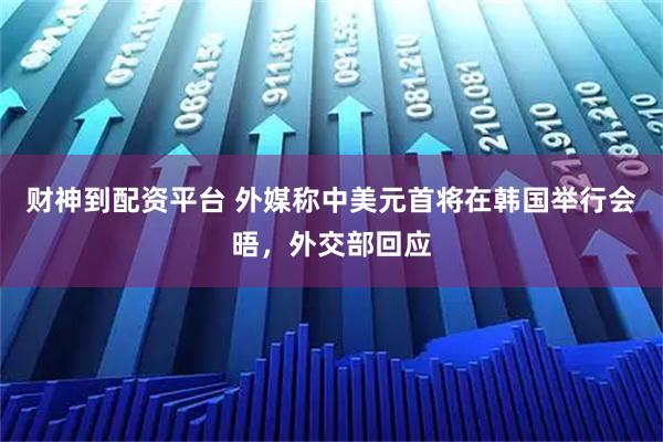 财神到配资平台 外媒称中美元首将在韩国举行会晤，外交部回应