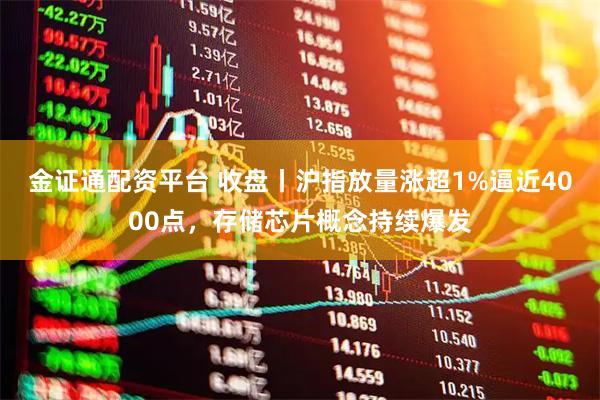 金证通配资平台 收盘丨沪指放量涨超1%逼近4000点，存储芯片概念持续爆发