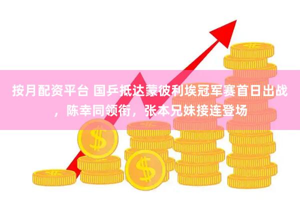 按月配资平台 国乒抵达蒙彼利埃冠军赛首日出战，陈幸同领衔，张本兄妹接连登场