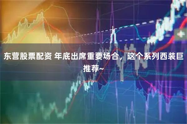东营股票配资 年底出席重要场合，这个系列西装巨推荐~
