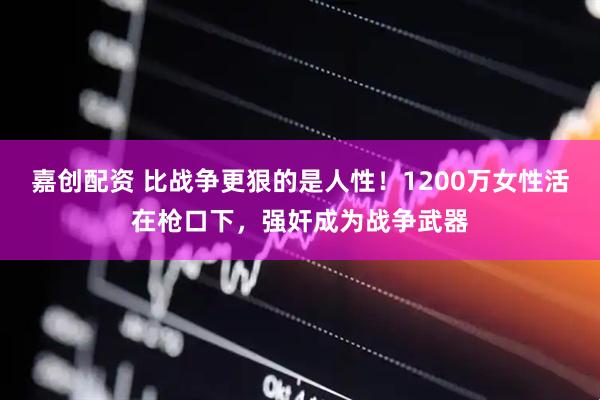 嘉创配资 比战争更狠的是人性！1200万女性活在枪口下，强奸成为战争武器