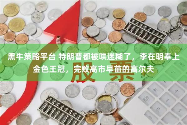 黑牛策略平台 特朗普都被哄迷糊了，李在明奉上金色王冠，完败高市早苗的高尔夫