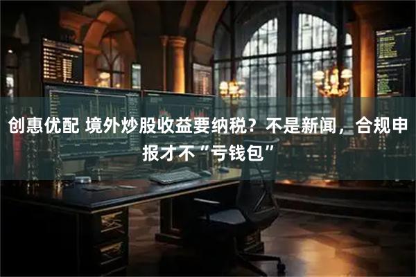 创惠优配 境外炒股收益要纳税？不是新闻，合规申报才不“亏钱包”