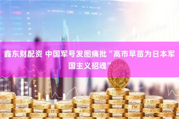 鑫东财配资 中国军号发图痛批“高市早苗为日本军国主义招魂”