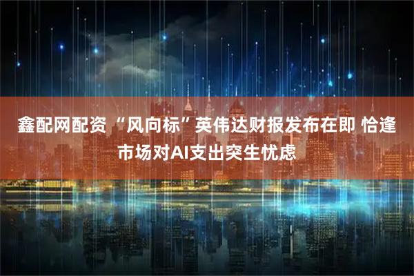 鑫配网配资 “风向标”英伟达财报发布在即 恰逢市场对AI支出突生忧虑
