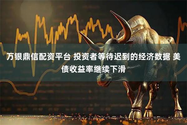 万银鼎信配资平台 投资者等待迟到的经济数据 美债收益率继续下滑