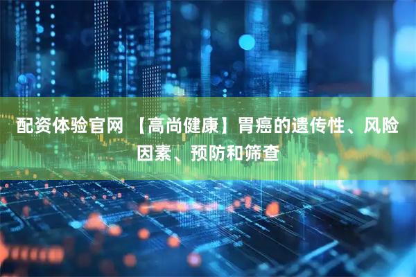 配资体验官网 【高尚健康】胃癌的遗传性、风险因素、预防和筛查
