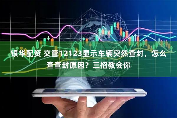 银华配资 交管12123显示车辆突然查封，怎么查查封原因？三招教会你