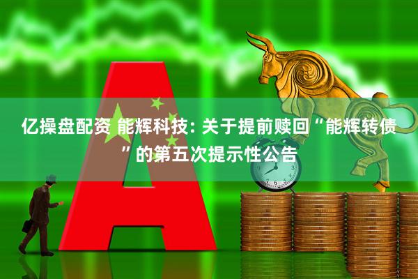 亿操盘配资 能辉科技: 关于提前赎回“能辉转债”的第五次提示性公告