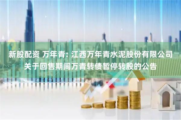 新股配资 万年青: 江西万年青水泥股份有限公司关于回售期间万青转债暂停转股的公告